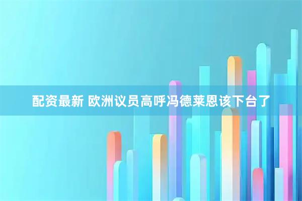 配资最新 欧洲议员高呼冯德莱恩该下台了