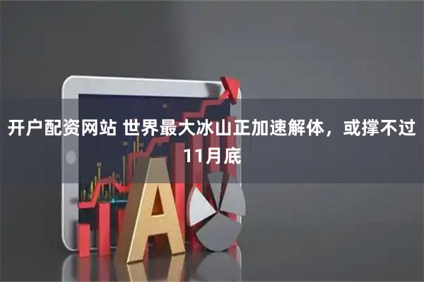 开户配资网站 世界最大冰山正加速解体，或撑不过11月底
