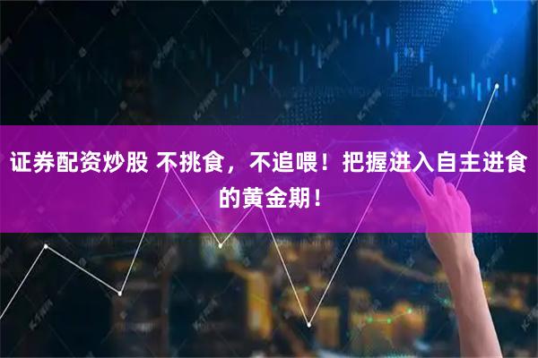 证券配资炒股 不挑食，不追喂！把握进入自主进食的黄金期！