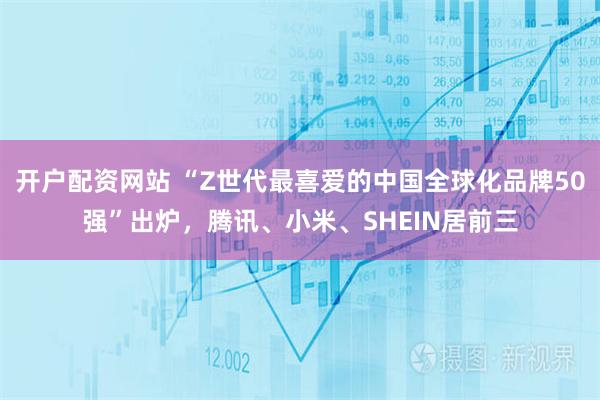 开户配资网站 “Z世代最喜爱的中国全球化品牌50强”出炉，腾讯、小米、SHEIN居前三