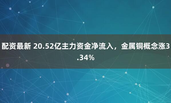 配资最新 20.52亿主力资金净流入，金属铜概念涨3.34%