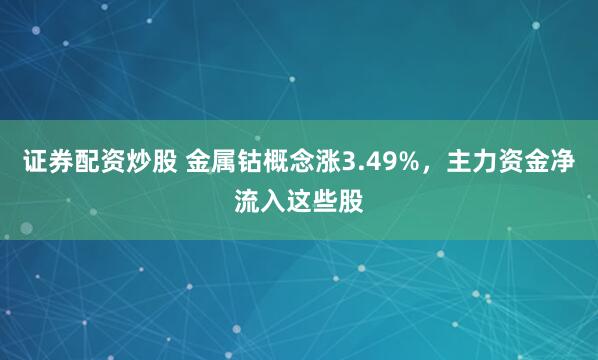 证券配资炒股 金属钴概念涨3.49%,主力资金净流入这些股