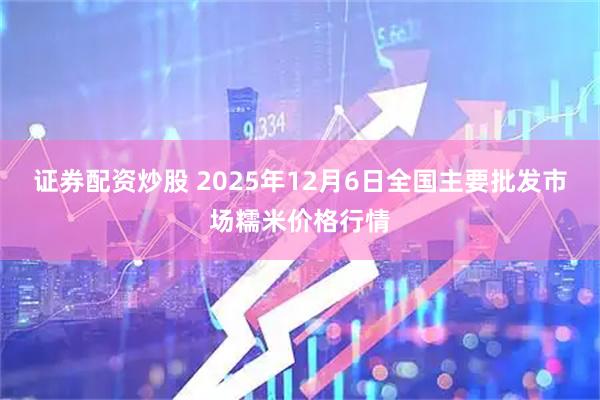 证券配资炒股 2025年12月6日全国主要批发市场糯米价格行情