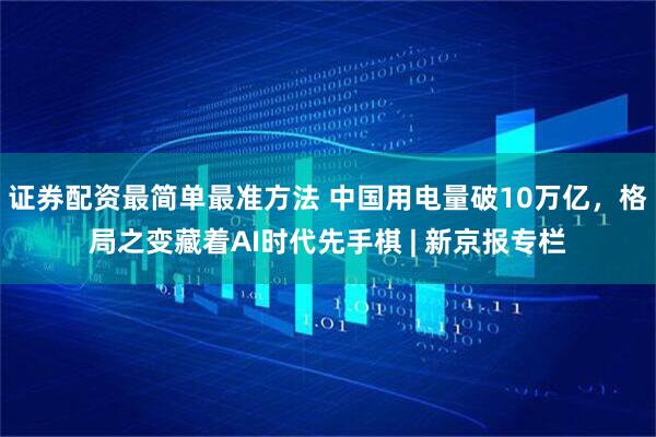 证券配资最简单最准方法 中国用电量破10万亿，格局之变藏着AI时代先手棋 | 新京报专栏