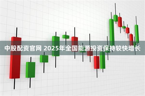 中股配资官网 2025年全国能源投资保持较快增长