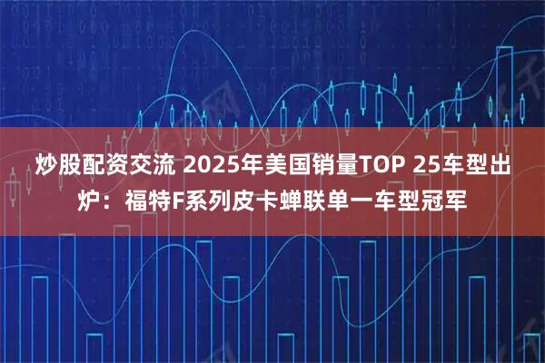 炒股配资交流 2025年美国销量TOP 25车型出炉：福特F系列皮卡蝉联单一车型冠军