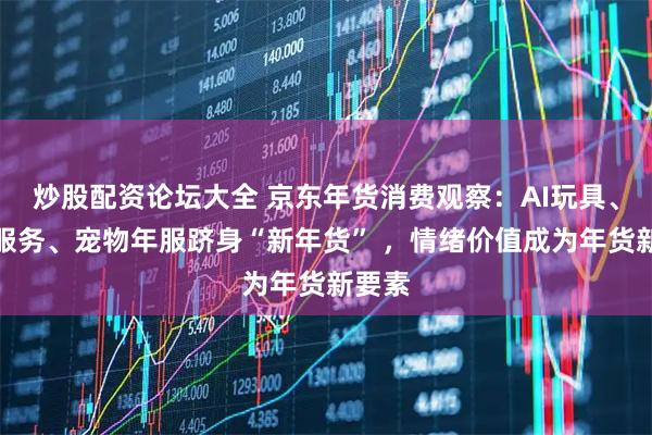 炒股配资论坛大全 京东年货消费观察：AI玩具、家政服务、宠物年服跻身“新年货” ，情绪价值成为年货新要素