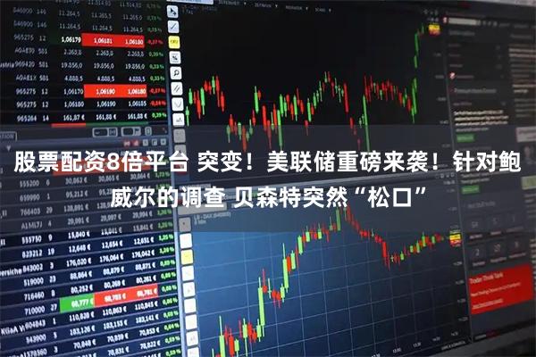 股票配资8倍平台 突变！美联储重磅来袭！针对鲍威尔的调查 贝森特突然“松口”