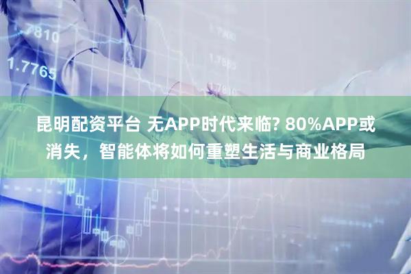 昆明配资平台 无APP时代来临? 80%APP或消失，智能体将如何重塑生活与商业格局