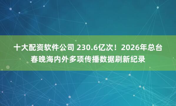 十大配资软件公司 230.6亿次！2026年总台春晚海内外多项传播数据刷新纪录