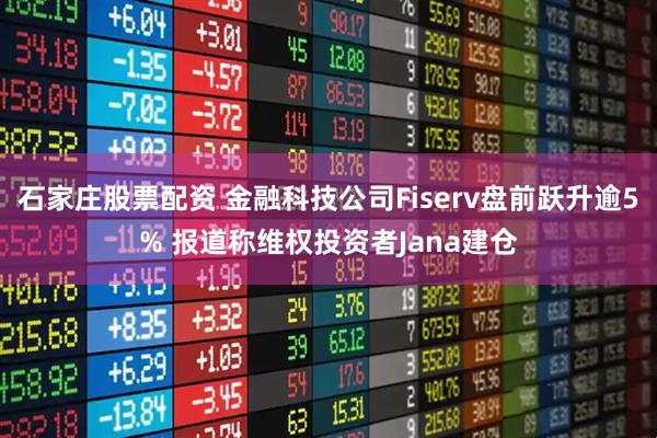 石家庄股票配资 金融科技公司Fiserv盘前跃升逾5% 报道称维权投资者Jana建仓