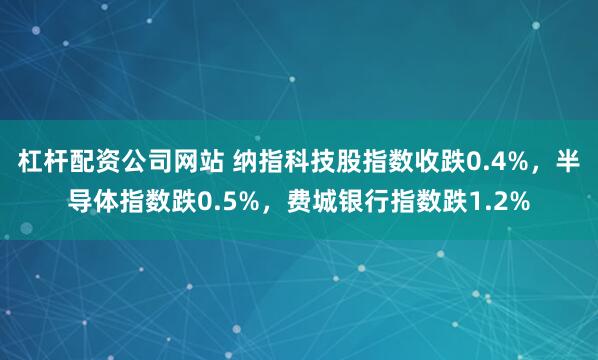 杠杆配资公司网站 纳指科技股指数收跌0.4%，半导体指数跌0.5%，费城银行指数跌1.2%