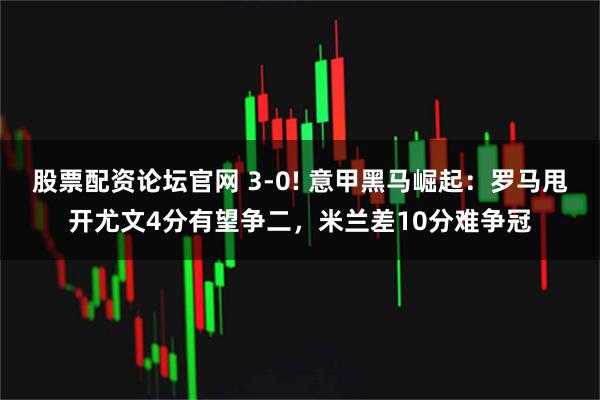 股票配资论坛官网 3-0! 意甲黑马崛起:罗马甩开尤文4分有望争二,米兰差10分难争冠