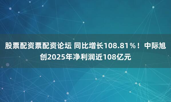 股票配资票配资论坛 同比增长108.81%!中际旭创2025年净利润近108亿元