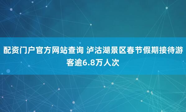 配资门户官方网站查询 泸沽湖景区春节假期接待游客逾6.8万人次