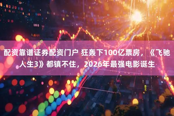 配资靠谱证券配资门户 狂轰下100亿票房，《飞驰人生3》都镇不住，2026年最强电影诞生