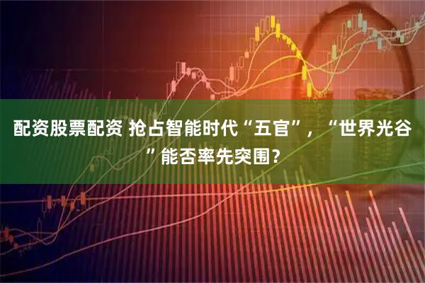 配资股票配资 抢占智能时代“五官”，“世界光谷”能否率先突围？