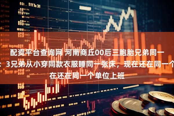 配资平台查询网 河南商丘00后三胞胎兄弟同一天办婚礼:3兄弟从小穿同款衣服睡同一张床,现在还在同一个单位上班