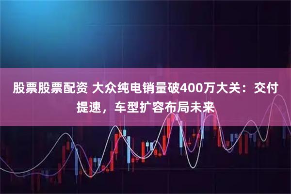股票股票配资 大众纯电销量破400万大关:交付提速,车型扩容布局未来