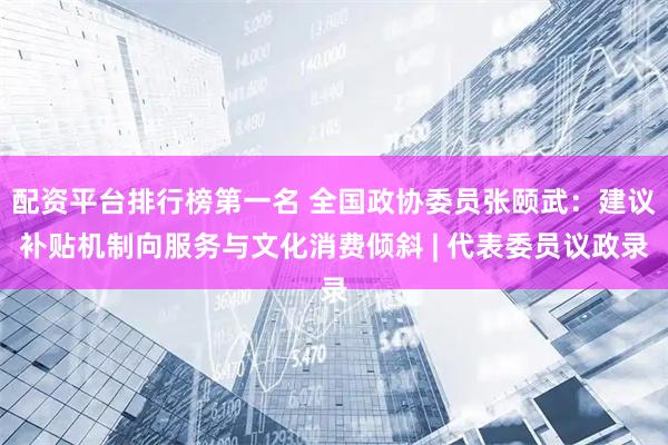配资平台排行榜第一名 全国政协委员张颐武:建议补贴机制向服务与文化消费倾斜 | 代表委员议政录