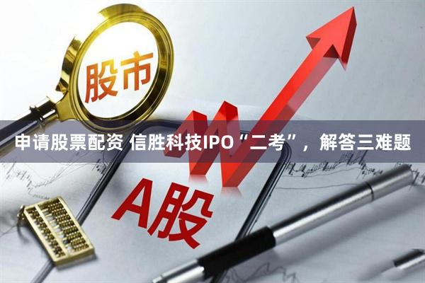 申请股票配资 信胜科技IPO“二考”,解答三难题