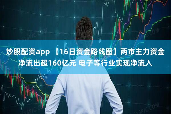 炒股配资app 【16日资金路线图】两市主力资金净流出超160亿元 电子等行业实现净流入