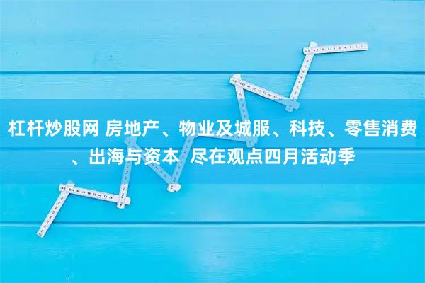 杠杆炒股网 房地产、物业及城服、科技、零售消费、出海与资本  尽在观点四月活动季
