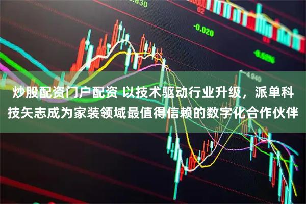 炒股配资门户配资 以技术驱动行业升级,派单科技矢志成为家装领域最值得信赖的数字化合作伙伴