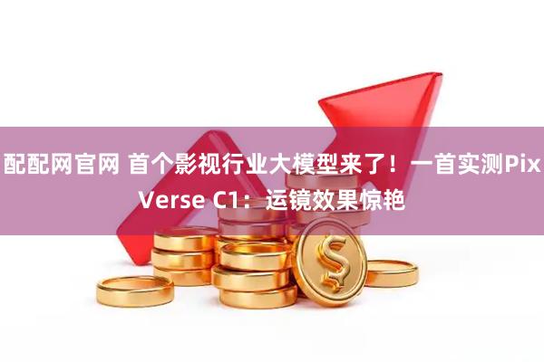 配配网官网 首个影视行业大模型来了!一首实测PixVerse C1:运镜效果惊艳