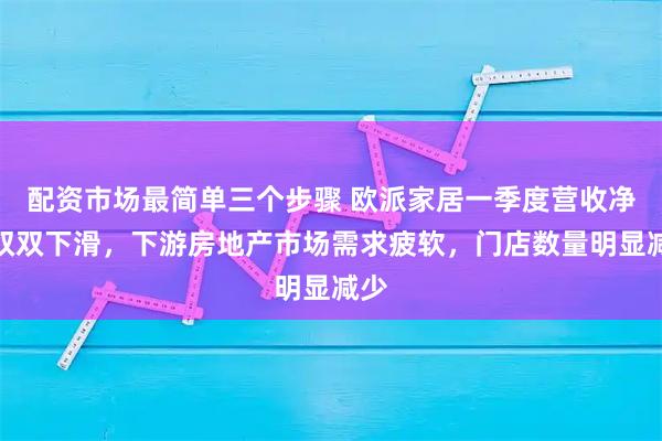 配资市场最简单三个步骤 欧派家居一季度营收净利双双下滑，下游房地产市场需求疲软，门店数量明显减少