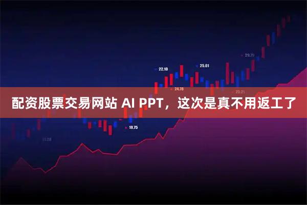 配资股票交易网站 AI PPT，这次是真不用返工了