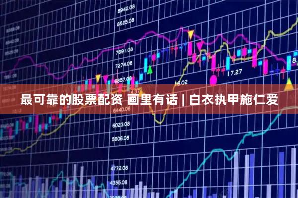 最可靠的股票配资 画里有话 | 白衣执甲施仁爱
