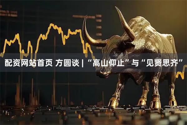 配资网站首页 方圆谈 | “高山仰止”与“见贤思齐”