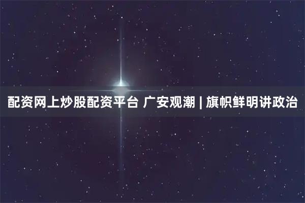 配资网上炒股配资平台 广安观潮 | 旗帜鲜明讲政治