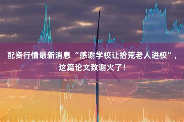 配资行情最新消息 “感谢学校让拾荒老人进校”，这篇论文致谢火了！