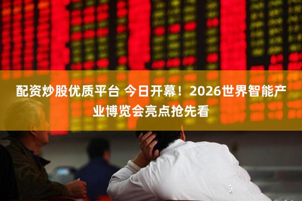 配资炒股优质平台 今日开幕！2026世界智能产业博览会亮点抢先看