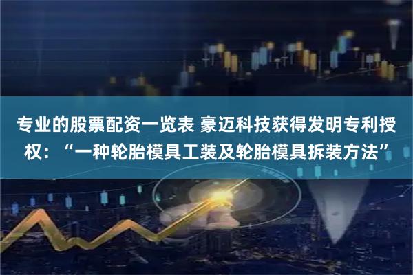 专业的股票配资一览表 豪迈科技获得发明专利授权：“一种轮胎模具工装及轮胎模具拆装方法”