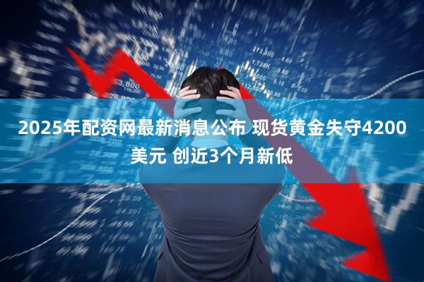 2025年配资网最新消息公布 现货黄金失守4200美元 创近3个月新低