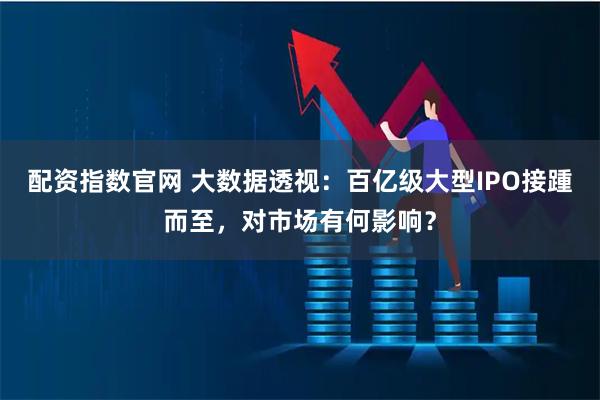 配资指数官网 大数据透视：百亿级大型IPO接踵而至，对市场有何影响？