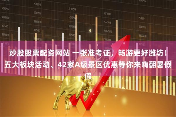 炒股股票配资网站 一张准考证，畅游更好潍坊！五大板块活动、42家A级景区优惠等你来嗨翻暑假