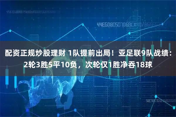 配资正规炒股理财 1队提前出局！亚足联9队战绩：2轮3胜5平10负，次轮仅1胜净吞18球