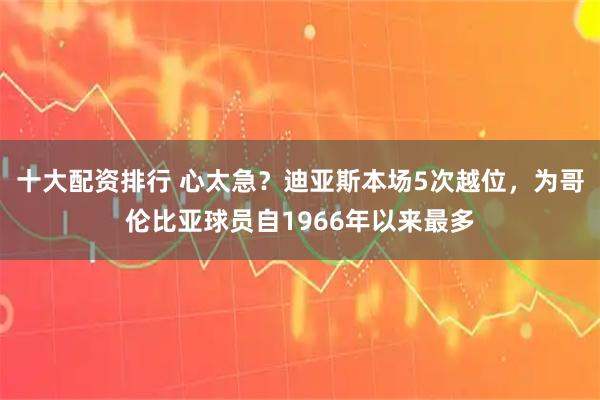 十大配资排行 心太急？迪亚斯本场5次越位，为哥伦比亚球员自1966年以来最多