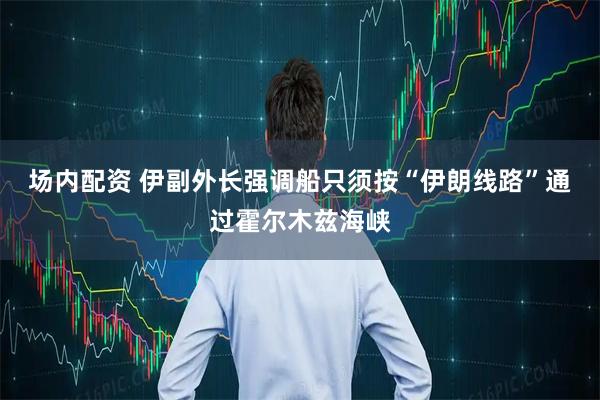 场内配资 伊副外长强调船只须按“伊朗线路”通过霍尔木兹海峡