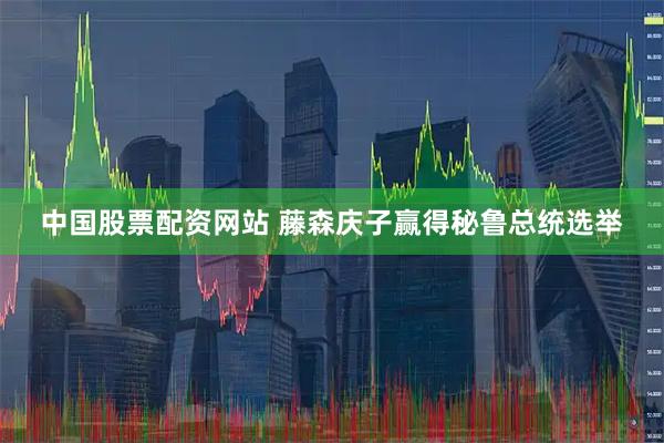 中国股票配资网站 藤森庆子赢得秘鲁总统选举