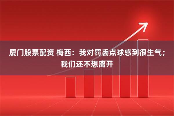 厦门股票配资 梅西：我对罚丢点球感到很生气；我们还不想离开