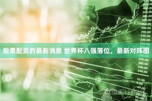 股票配资的最新消息 世界杯八强落位，最新对阵图