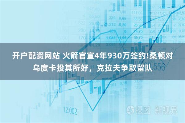 开户配资网站 火箭官宣4年930万签约!桑顿对乌度卡投其所好，克拉夫争取留队