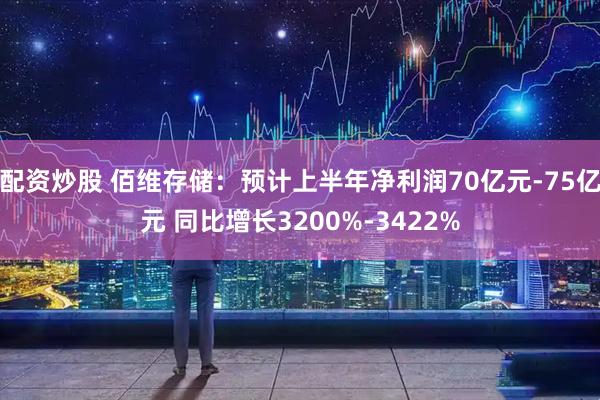 配资炒股 佰维存储：预计上半年净利润70亿元-75亿元 同比增长3200%-3422%