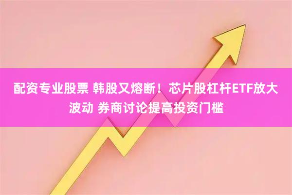 配资专业股票 韩股又熔断!芯片股杠杆ETF放大波动 券商讨论提高投资门槛