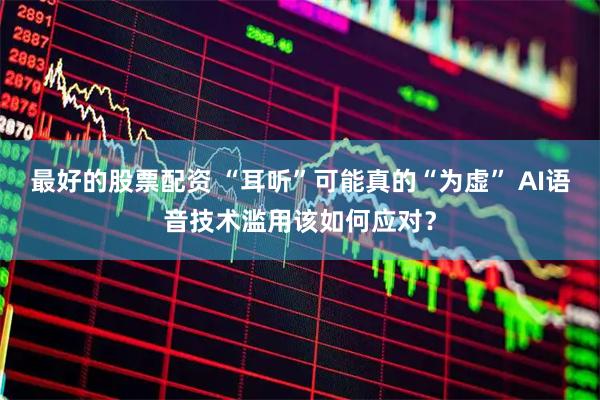 最好的股票配资 “耳听”可能真的“为虚” AI语音技术滥用该如何应对？